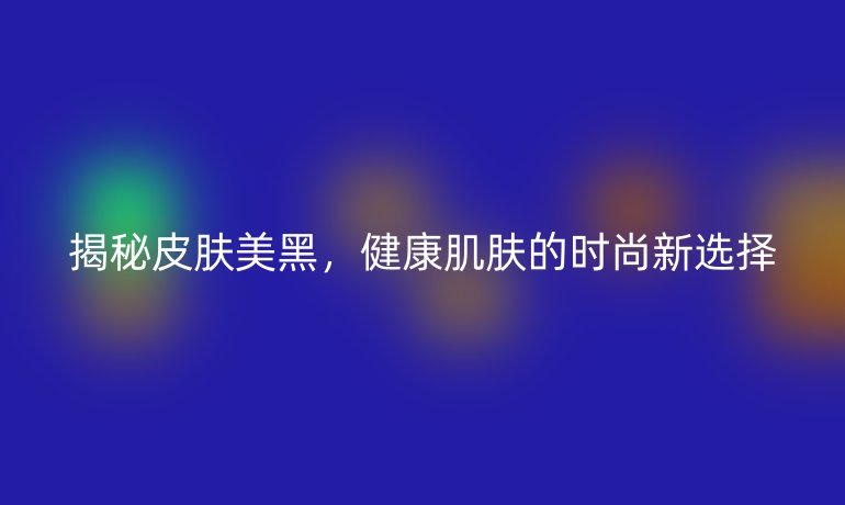 揭秘皮肤美黑，健康肌肤的时尚新选择