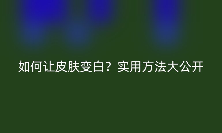 如何让皮肤变白？实用方法大公开