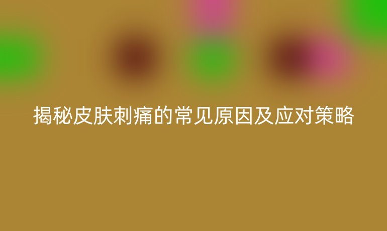 揭秘皮肤刺痛的常见原因及应对策略