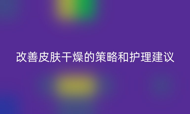 改善皮肤干燥的策略和护理建议