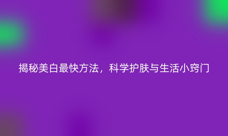 揭秘美白最快方法，科学护肤与生活小窍门