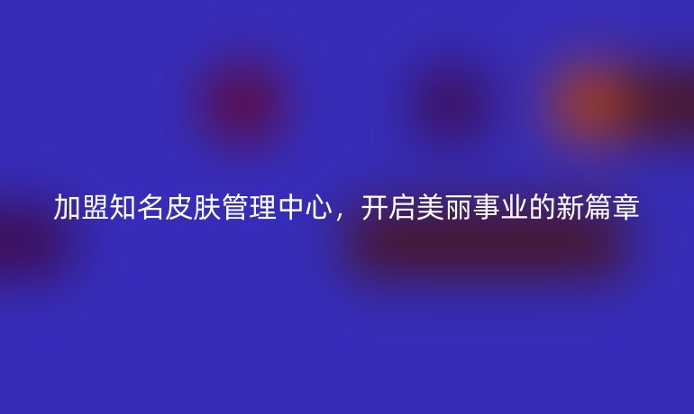 加盟知名皮肤管理中心，开启美丽事业的新篇章