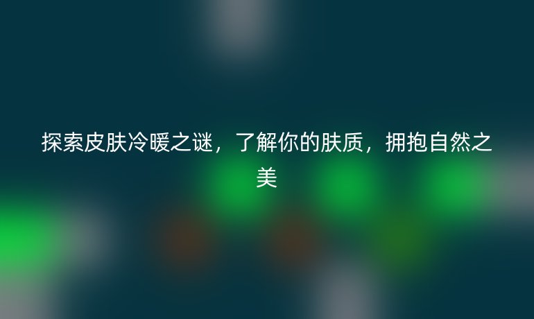 探索皮肤冷暖之谜，了解你的肤质，拥抱自然之美