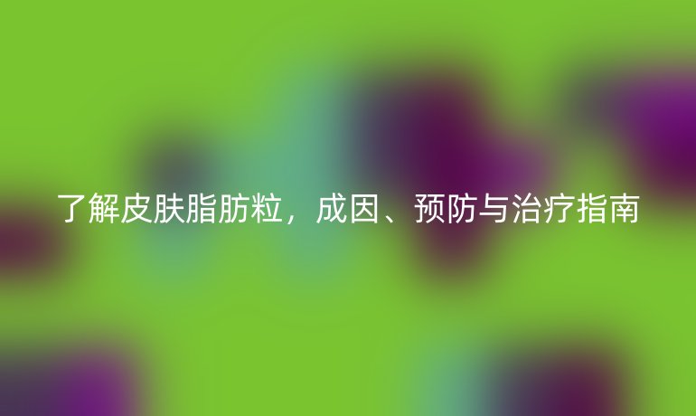 了解皮肤脂肪粒，成因、预防与治疗指南