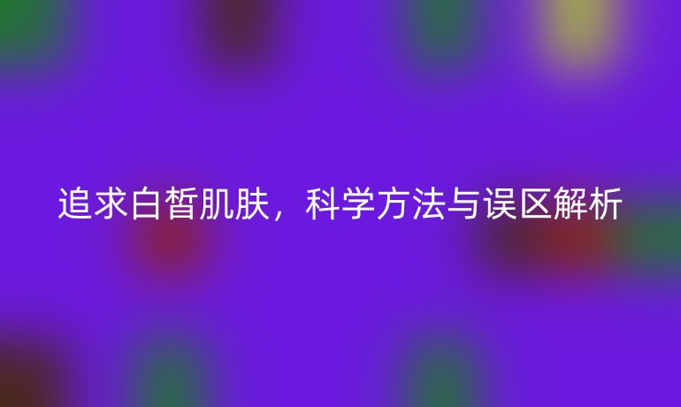 追求白皙肌肤，科学方法与误区解析