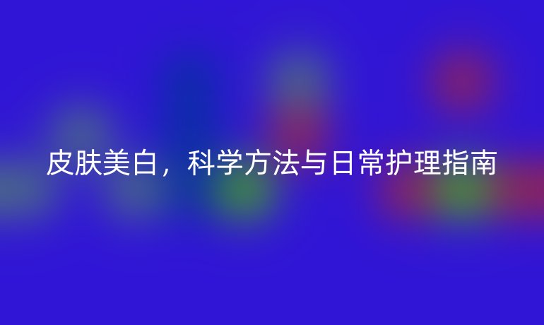 皮肤美白，科学方法与日常护理指南