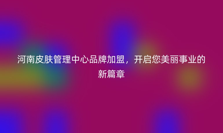 河南皮肤管理中心品牌加盟，开启您美丽事业的新篇章