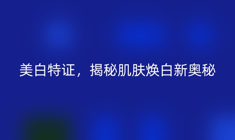 美白特证，揭秘肌肤焕白新奥秘