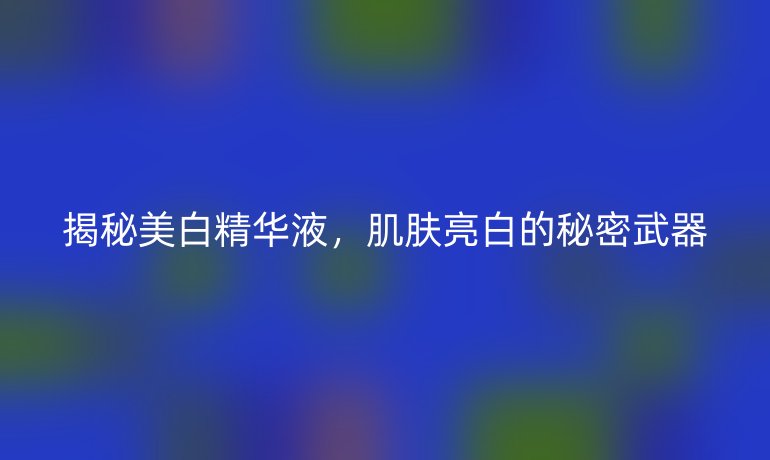 揭秘美白精华液，肌肤亮白的秘密武器