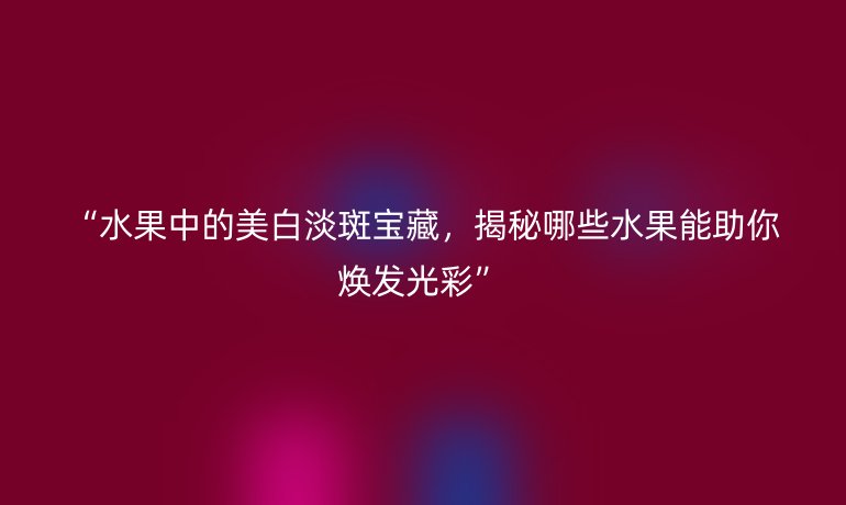 “水果中的美白淡斑宝藏，揭秘哪些水果能助你焕发光彩”