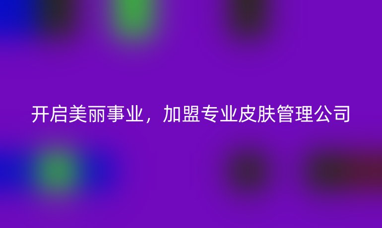 开启美丽事业，加盟专业皮肤管理公司