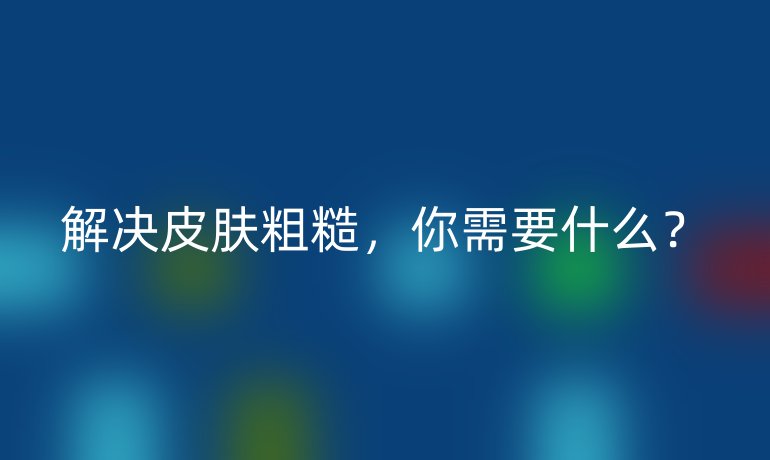 解决皮肤粗糙，你需要什么？