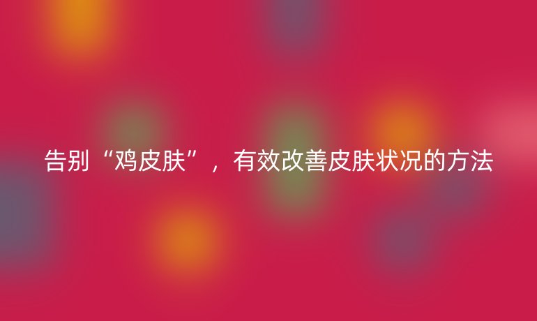 告别“鸡皮肤”，有效改善皮肤状况的方法