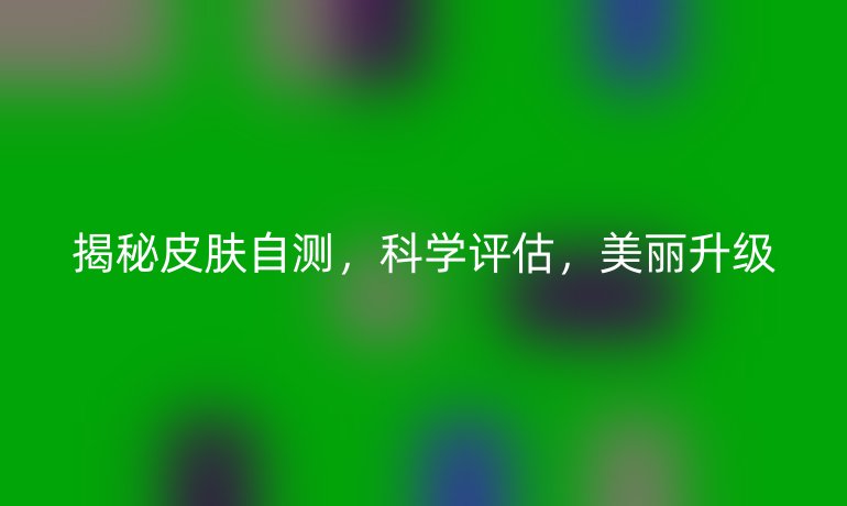 揭秘皮肤自测，科学评估，美丽升级