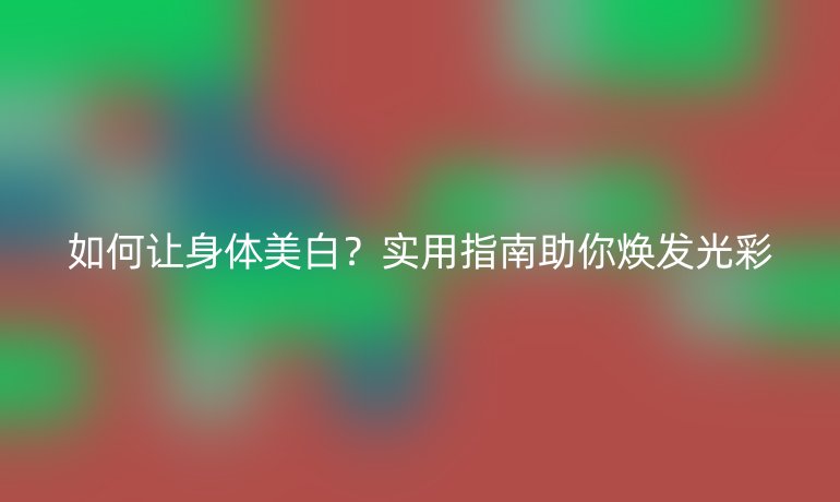 如何让身体美白？实用指南助你焕发光彩