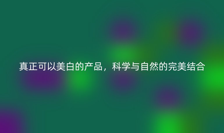 真正可以美白的产品，科学与自然的完美结合