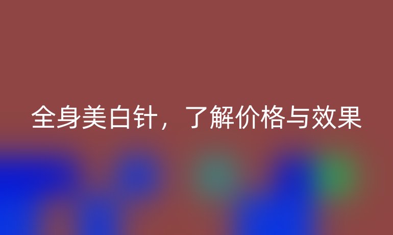 全身美白针，了解价格与效果