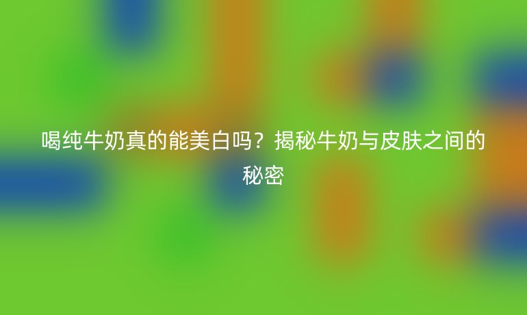 喝纯牛奶真的能美白吗？揭秘牛奶与皮肤之间的秘密