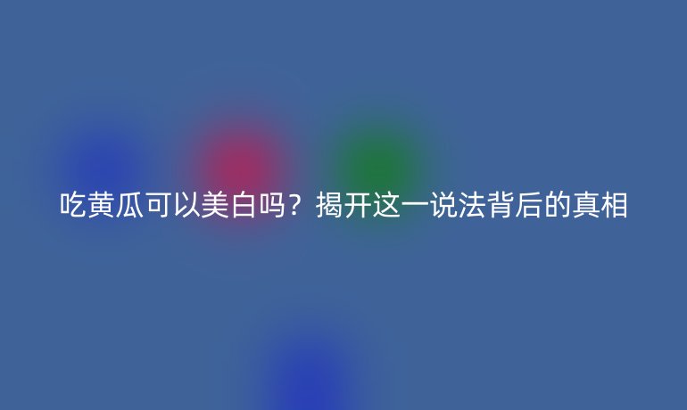 吃黄瓜可以美白吗？揭开这一说法背后的真相