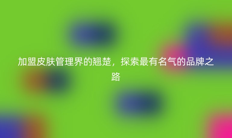 加盟皮肤管理界的翘楚，探索最有名气的品牌之路