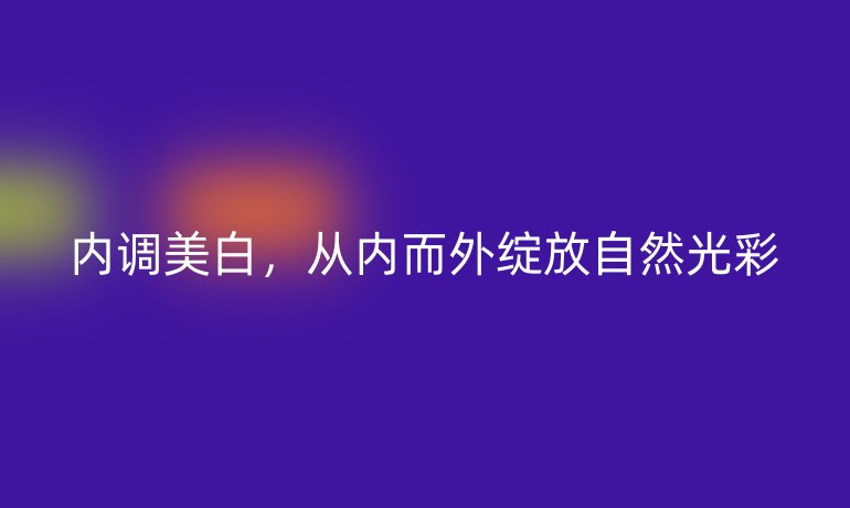 内调美白，从内而外绽放自然光彩