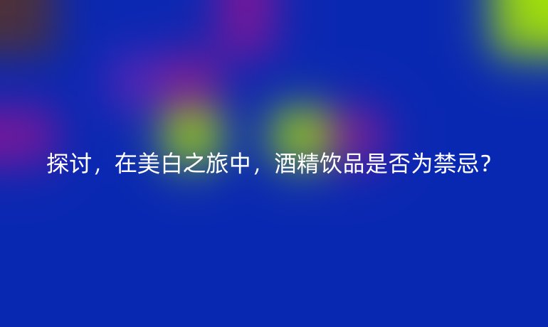 探讨，在美白之旅中，酒精饮品是否为禁忌？