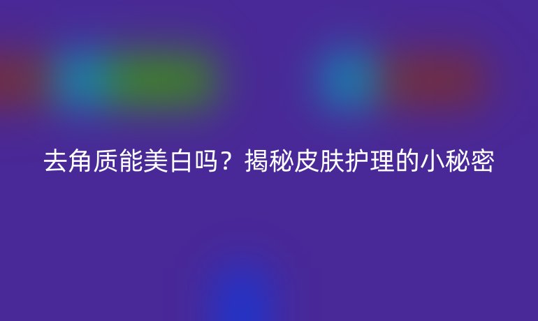 去角质能美白吗？揭秘皮肤护理的小秘密