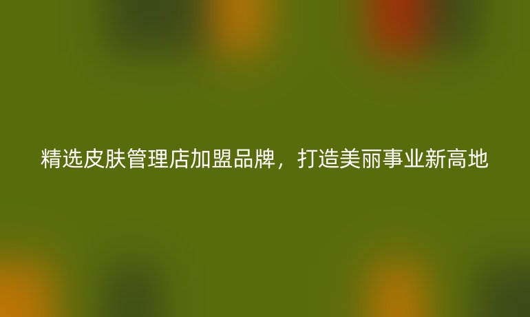 精选皮肤管理店加盟品牌，打造美丽事业新高地