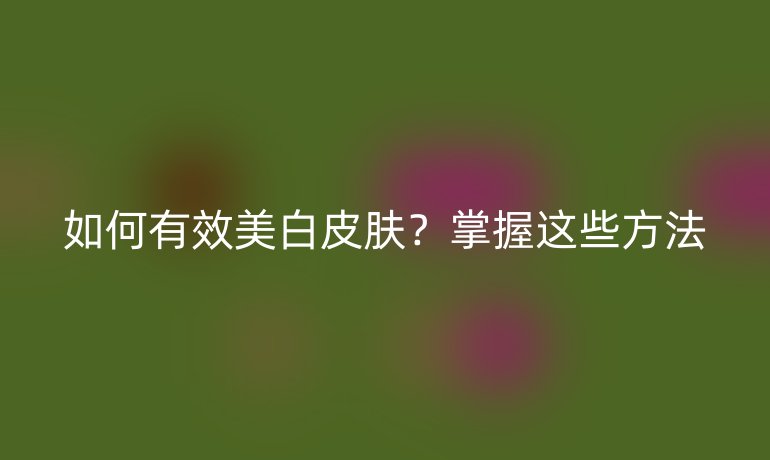 如何有效美白皮肤？掌握这些方法