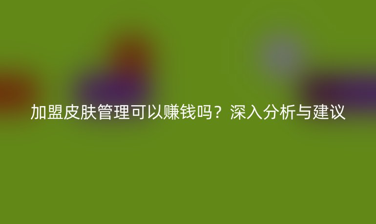 加盟皮肤管理可以赚钱吗？深入分析与建议