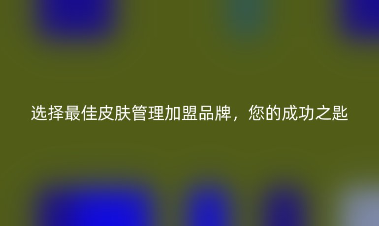 选择最佳皮肤管理加盟品牌，您的成功之匙