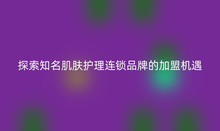 探索知名肌肤护理连锁品牌的加盟机遇