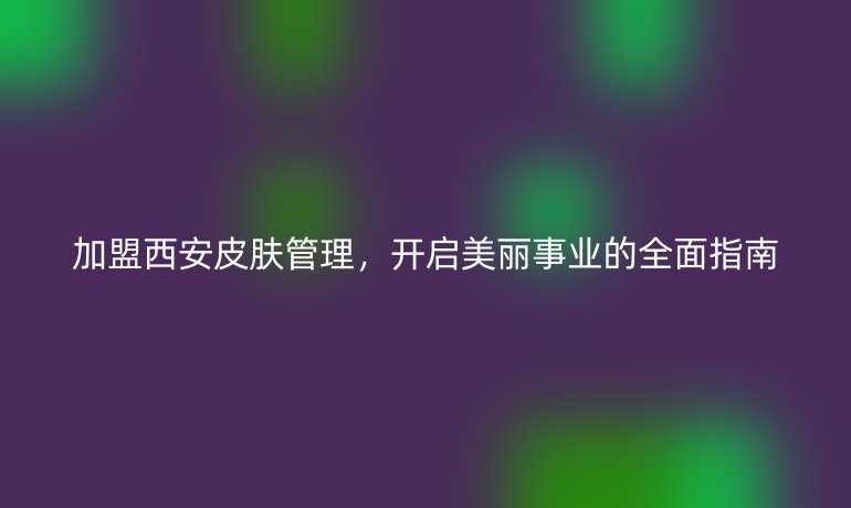 加盟西安皮肤管理，开启美丽事业的全面指南