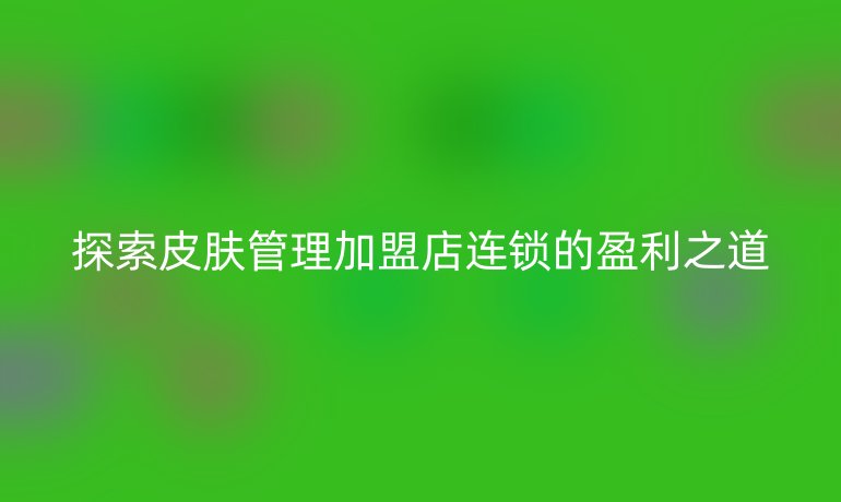 探索皮肤管理加盟店连锁的盈利之道