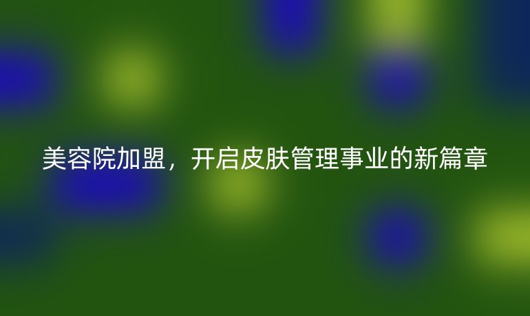 美容院加盟，开启皮肤管理事业的新篇章