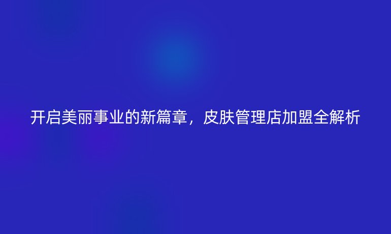 开启美丽事业的新篇章，皮肤管理店加盟全解析