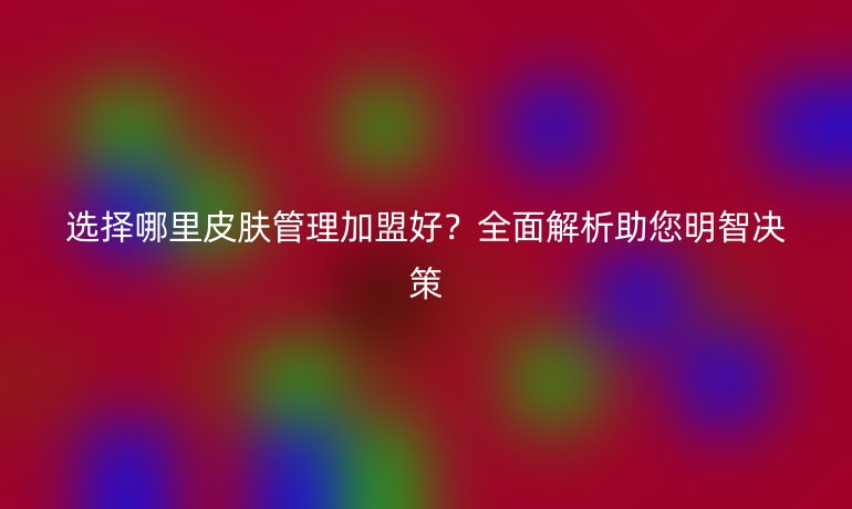 选择哪里皮肤管理加盟好？全面解析助您明智决策