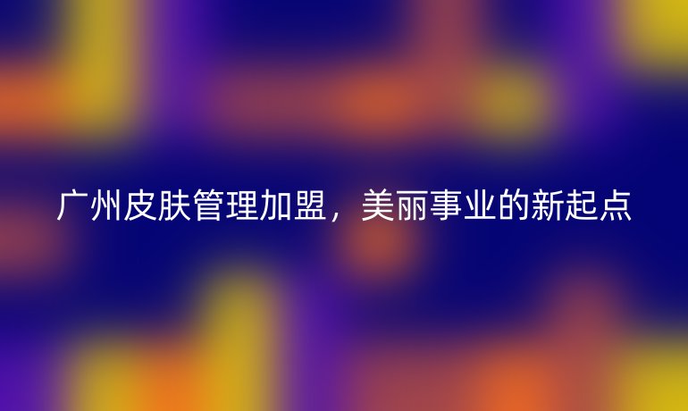 广州皮肤管理加盟，美丽事业的新起点