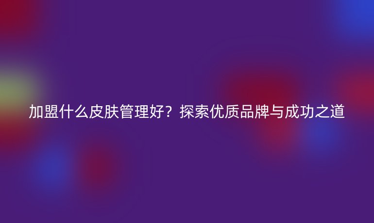 加盟什么皮肤管理好？探索优质品牌与成功之道