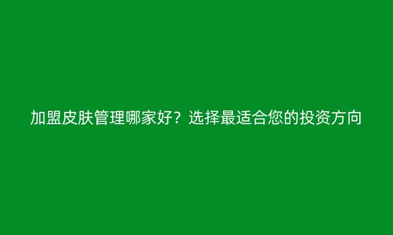 加盟皮肤管理哪家好？选择最适合您的投资方向