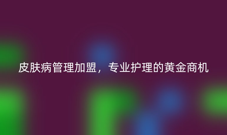 皮肤病管理加盟，专业护理的黄金商机