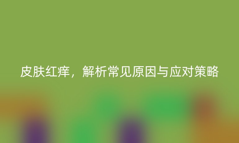 皮肤红痒，解析常见原因与应对策略