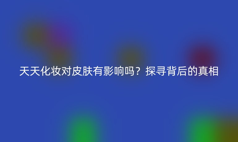 天天化妆对皮肤有影响吗？探寻背后的真相