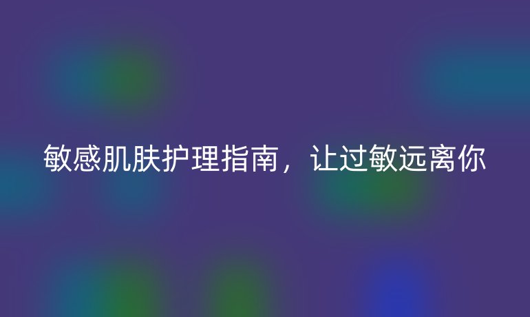 敏感肌肤护理指南，让过敏远离你