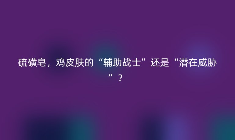 硫磺皂，鸡皮肤的“辅助战士”还是“潜在威胁”？