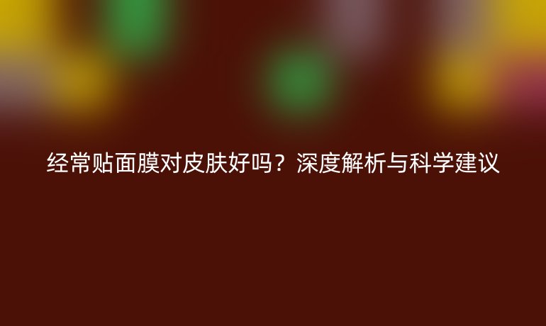 经常贴面膜对皮肤好吗？深度解析与科学建议