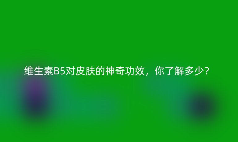 维生素B5对皮肤的神奇功效，你了解多少？