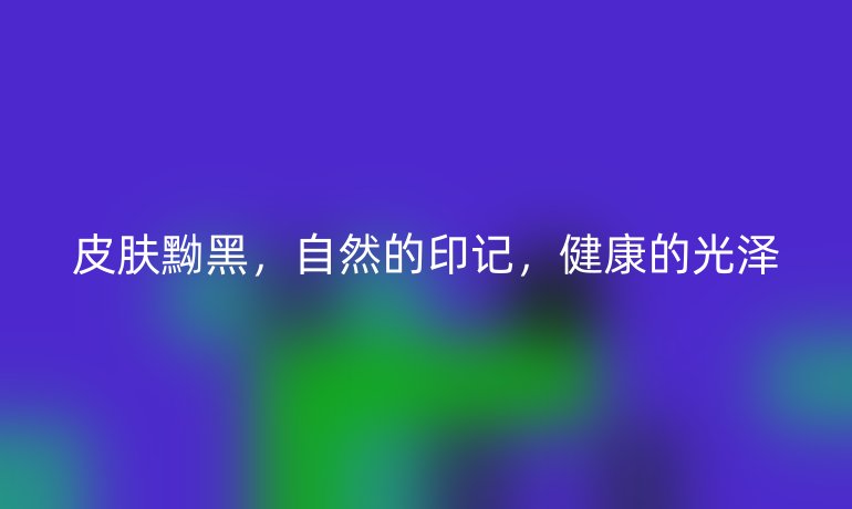 皮肤黝黑，自然的印记，健康的光泽