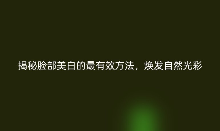 揭秘脸部美白的最有效方法，焕发自然光彩