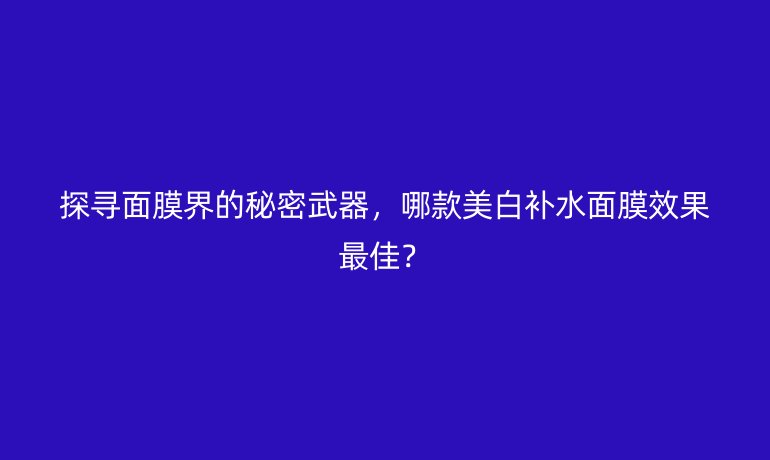 探寻面膜界的秘密武器，哪款美白补水面膜效果最佳？